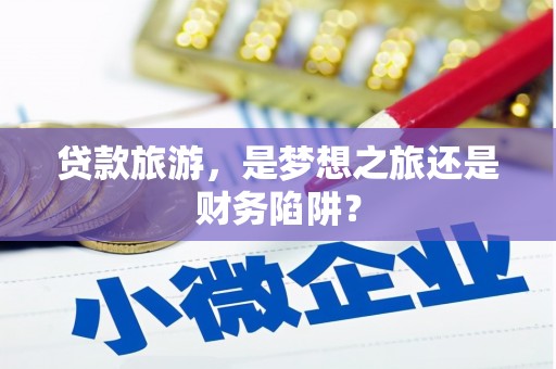利辛贷款旅游，是梦想之旅还是财务陷阱？