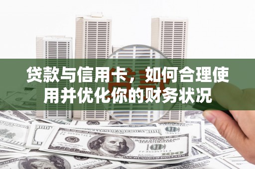 利辛贷款与信用卡，如何合理使用并优化你的财务状况