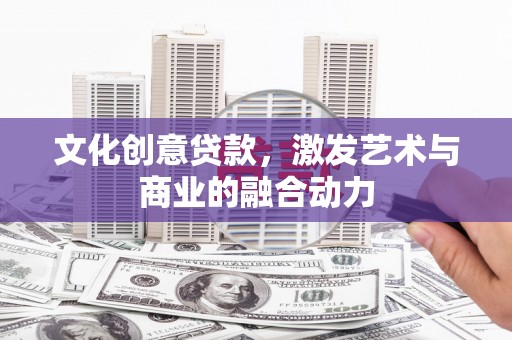 利辛文化创意贷款，激发艺术与商业的融合动力