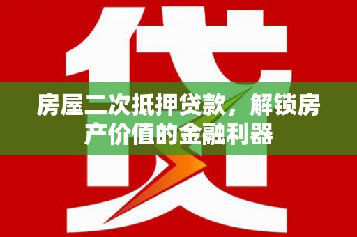 利辛房屋二次抵押贷款，解锁房产价值的金融利器