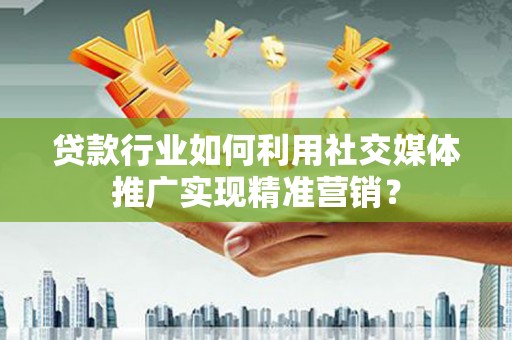 利辛贷款行业如何利用社交媒体推广实现精准营销？