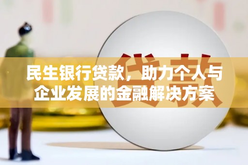 利辛民生银行贷款，助力个人与企业发展的金融解决方案