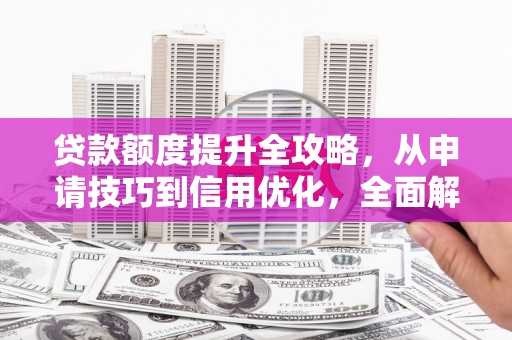 利辛贷款额度提升全攻略，从申请技巧到信用优化，全面解析