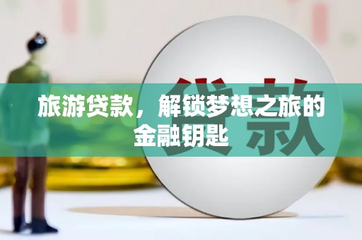 利辛旅游贷款，解锁梦想之旅的金融钥匙