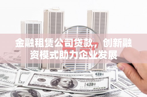 利辛金融租赁公司贷款，创新融资模式助力企业发展