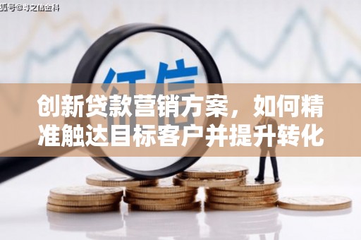 利辛创新贷款营销方案，如何精准触达目标客户并提升转化率