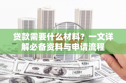 利辛贷款需要什么材料？一文详解必备资料与申请流程
