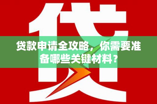 利辛贷款申请全攻略，你需要准备哪些关键材料？