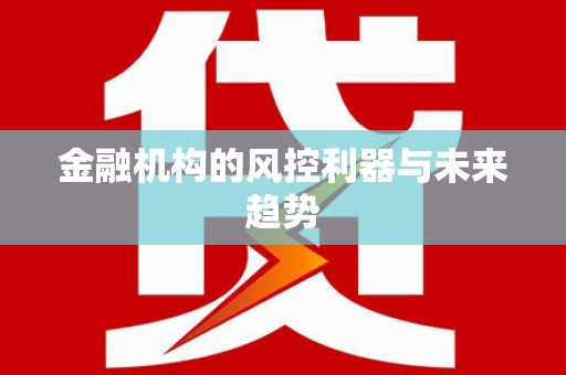 利辛金融机构的风控利器与未来趋势