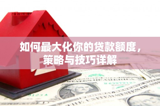 利辛如何最大化你的贷款额度，策略与技巧详解