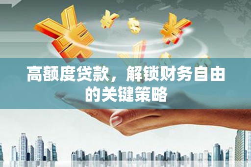 利辛高额度贷款，解锁财务自由的关键策略