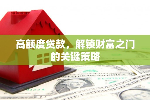 利辛高额度贷款，解锁财富之门的关键策略