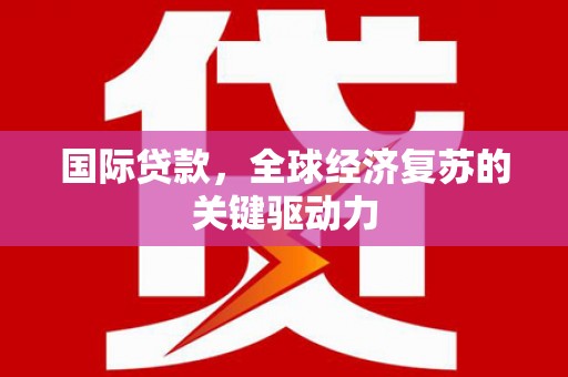 利辛国际贷款，全球经济复苏的关键驱动力