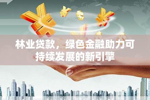 利辛林业贷款，绿色金融助力可持续发展的新引擎