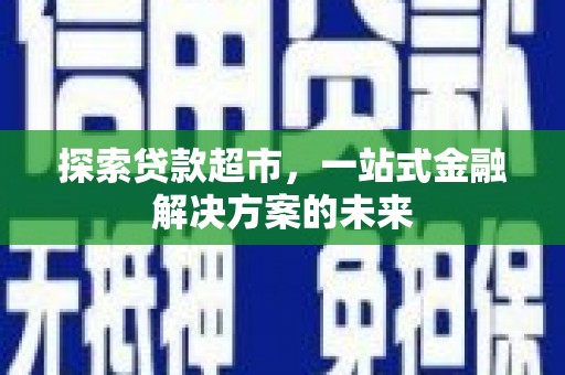 利辛探索贷款超市，一站式金融解决方案的未来