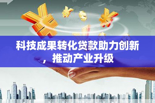 利辛科技成果转化贷款助力创新，推动产业升级