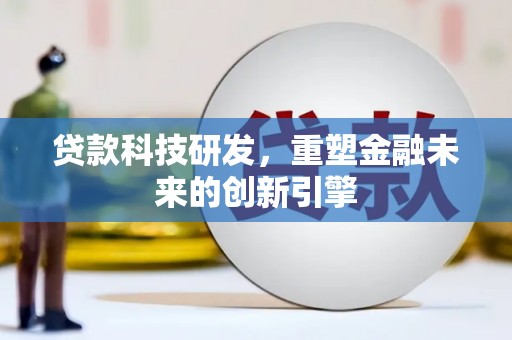 利辛贷款科技研发，重塑金融未来的创新引擎