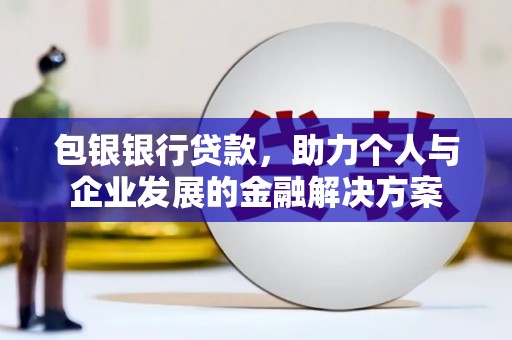 利辛包银银行贷款，助力个人与企业发展的金融解决方案