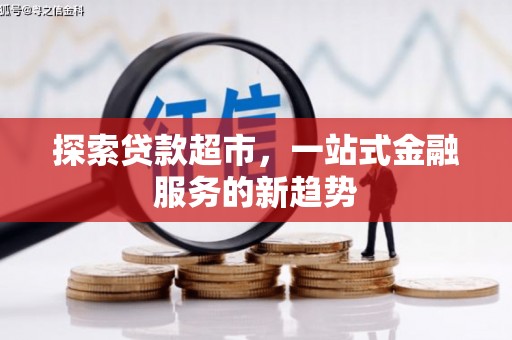 利辛探索贷款超市，一站式金融服务的新趋势