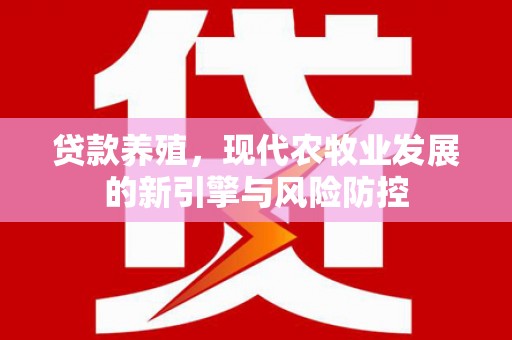 利辛贷款养殖，现代农牧业发展的新引擎与风险防控