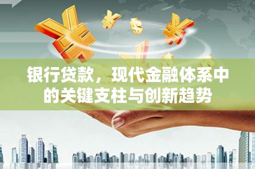 利辛银行贷款，现代金融体系中的关键支柱与创新趋势
