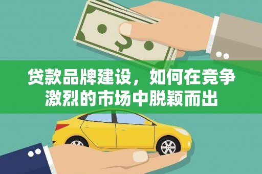 利辛贷款品牌建设，如何在竞争激烈的市场中脱颖而出
