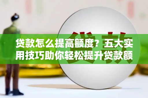 利辛贷款怎么提高额度？五大实用技巧助你轻松提升贷款额度