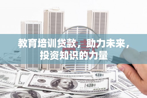 利辛教育培训贷款，助力未来，投资知识的力量