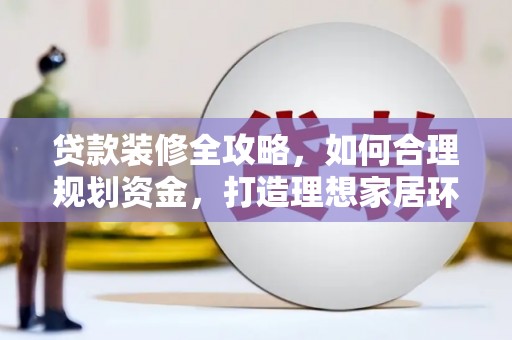 利辛贷款装修全攻略，如何合理规划资金，打造理想家居环境