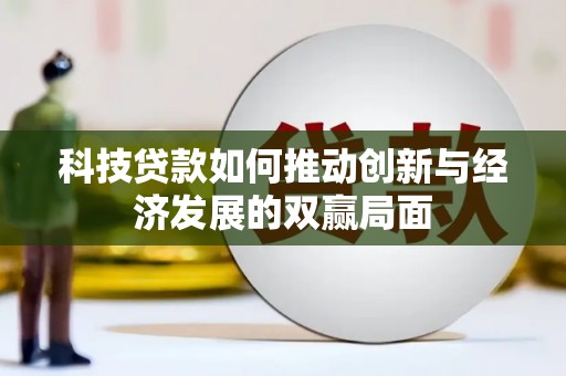 利辛科技贷款如何推动创新与经济发展的双赢局面