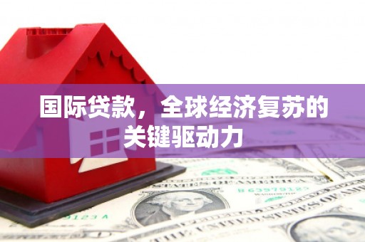 利辛国际贷款，全球经济复苏的关键驱动力