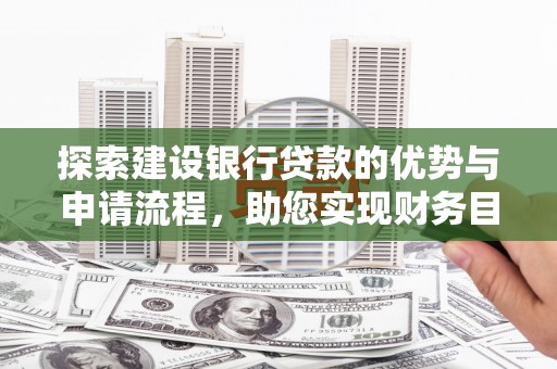 利辛探索建设银行贷款的优势与申请流程，助您实现财务目标