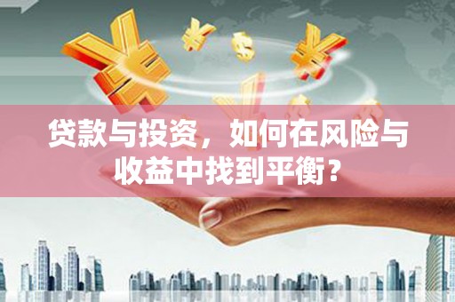 利辛贷款与投资，如何在风险与收益中找到平衡？