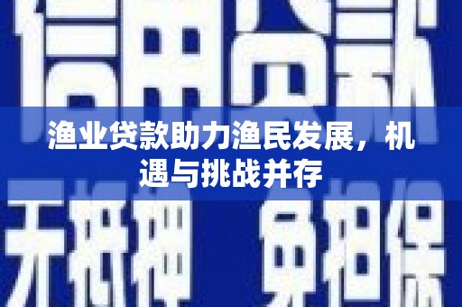 利辛渔业贷款助力渔民发展，机遇与挑战并存