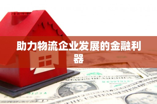 利辛助力物流企业发展的金融利器