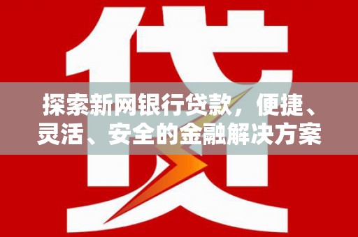 利辛探索新网银行贷款，便捷、灵活、安全的金融解决方案