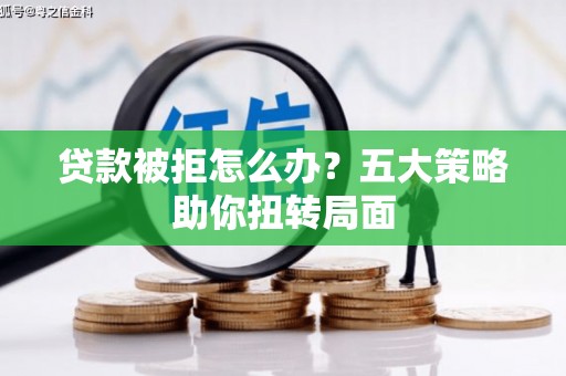 利辛贷款被拒怎么办？五大策略助你扭转局面