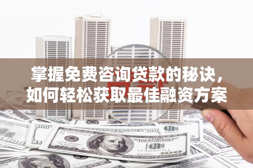 利辛掌握免费咨询贷款的秘诀，如何轻松获取最佳融资方案