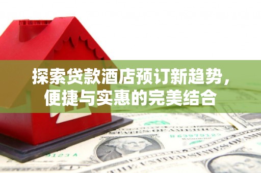 利辛探索贷款酒店预订新趋势，便捷与实惠的完美结合