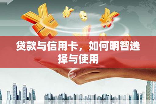 利辛贷款与信用卡，如何明智选择与使用