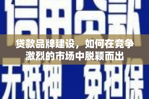 利辛贷款品牌建设，如何在竞争激烈的市场中脱颖而出