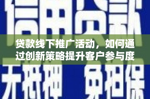 利辛贷款线下推广活动，如何通过创新策略提升客户参与度