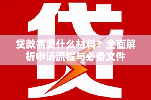 利辛贷款需要什么材料？全面解析申请流程与必备文件