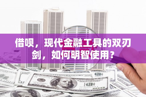 利辛借呗，现代金融工具的双刃剑，如何明智使用？