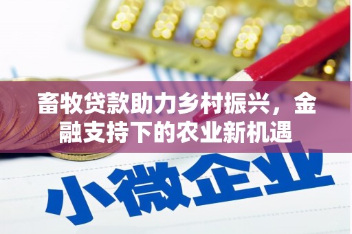 利辛畜牧贷款助力乡村振兴，金融支持下的农业新机遇