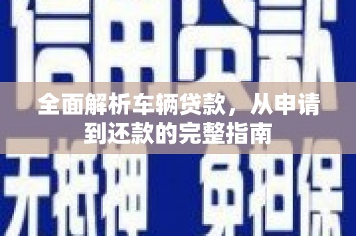 利辛全面解析车辆贷款，从申请到还款的完整指南