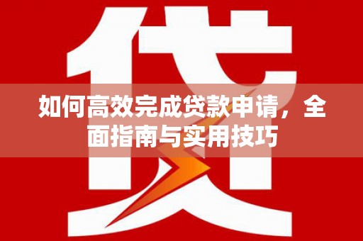 利辛如何高效完成贷款申请，全面指南与实用技巧