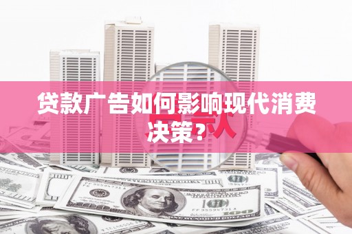 利辛贷款广告如何影响现代消费决策？