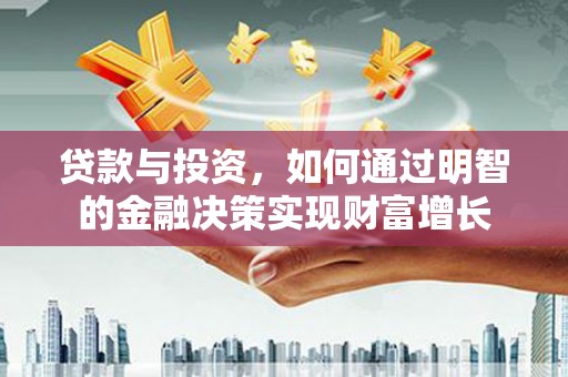 利辛贷款与投资，如何通过明智的金融决策实现财富增长