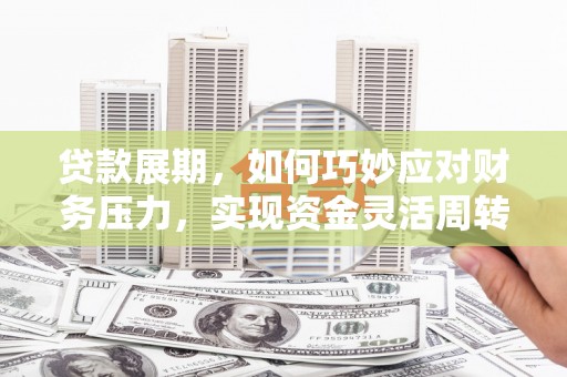 利辛贷款展期，如何巧妙应对财务压力，实现资金灵活周转